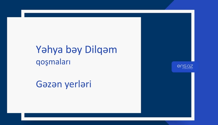 Yəhya bəy Dilqəm - Gəzən yerləri