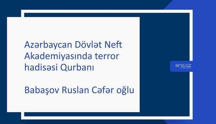 Azərbaycan Dövlət Neft Akademiyasında terror hadisəsi Qurbanı - Ruslan Babaşov Cəfər oğlu