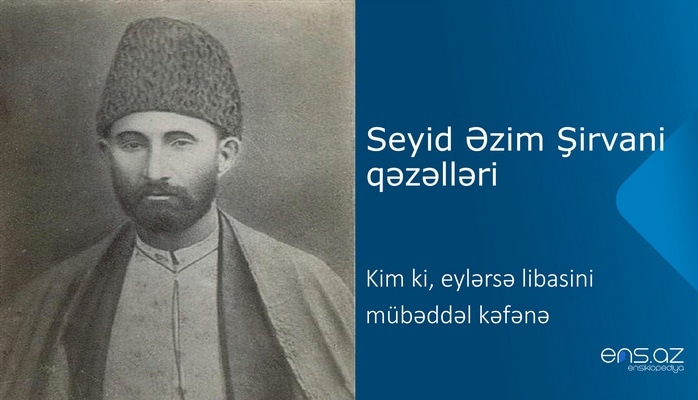 Seyid Əzim Şirvani - Kim ki, eylərsə libasini mübəddəl kəfənə